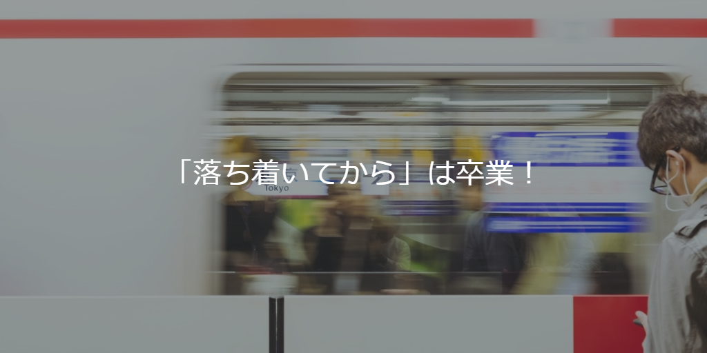 「落ち着いてから」は卒業!