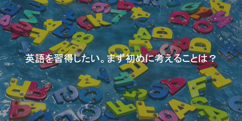 英語を習得したい。まず初めに考えることは？