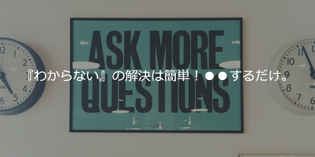 「わからない」の解決は簡単!●●するだけ。