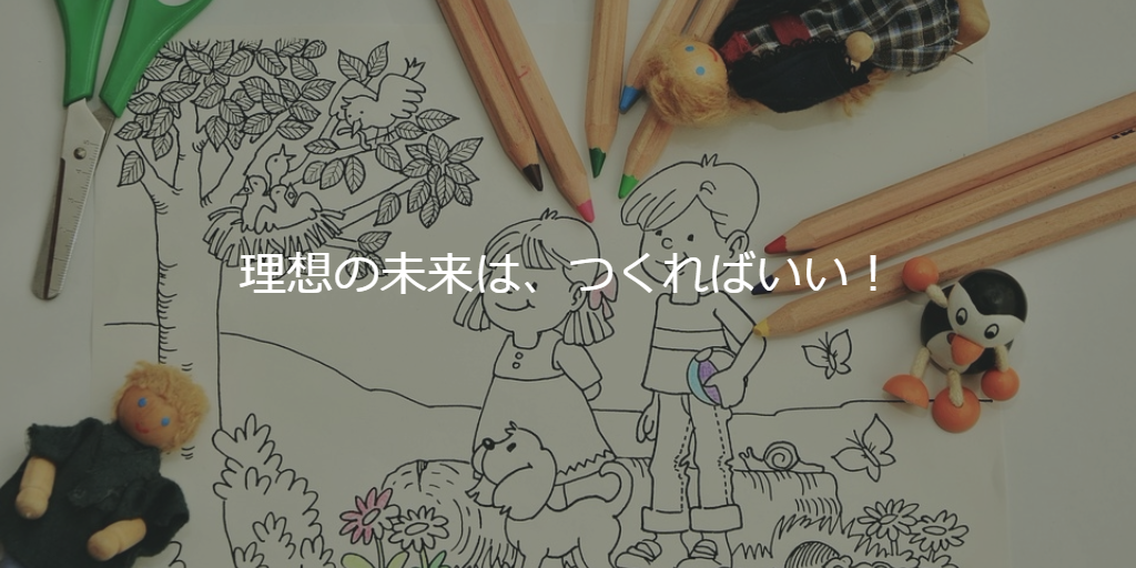 理想の未来は、つくればいい！