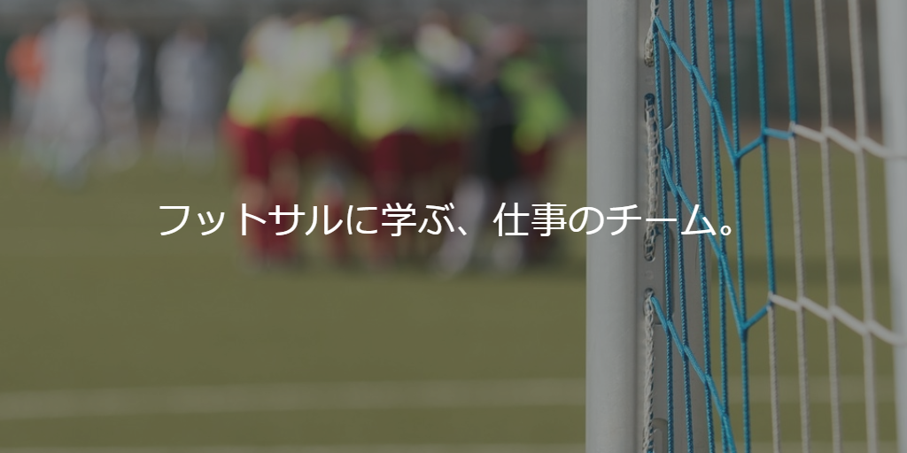 フットサルに学ぶ、仕事のチーム。