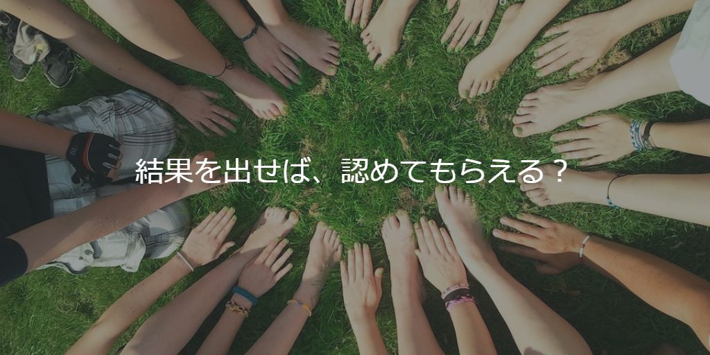 結果を出せば、認めてもらえる？