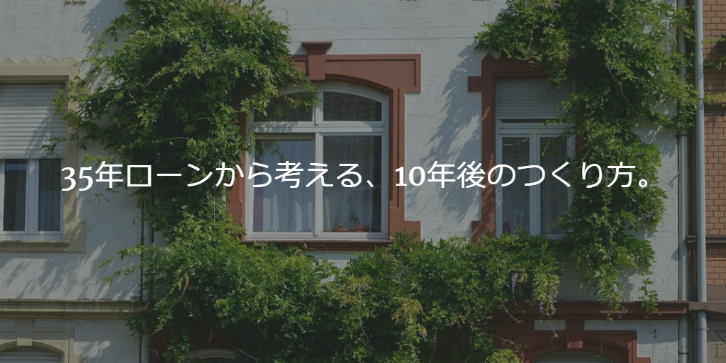35年ローンから考える、10年後のつくり方。