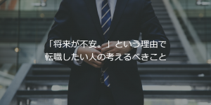 「将来が不安。」という理由で転職したい人の考えるべきこと